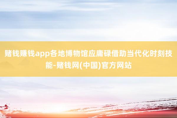 赌钱赚钱app各地博物馆应庸碌借助当代化时刻技能-赌钱网(中国)官方网站