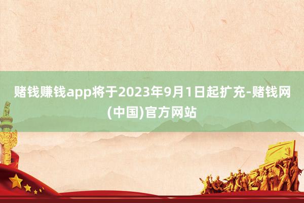 赌钱赚钱app将于2023年9月1日起扩充-赌钱网(中国)官方网站