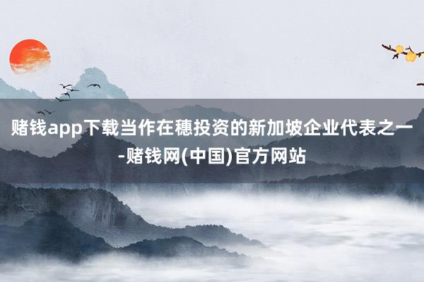 赌钱app下载　　当作在穗投资的新加坡企业代表之一-赌钱网(中国)官方网站