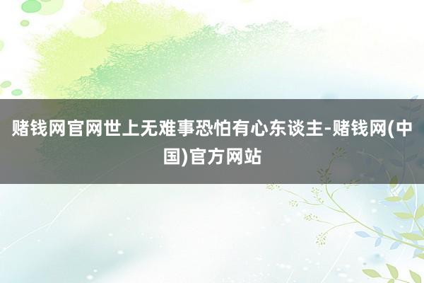 赌钱网官网世上无难事恐怕有心东谈主-赌钱网(中国)官方网站