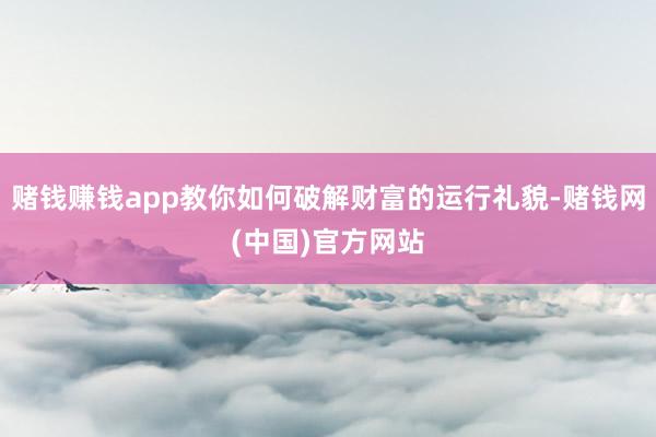 赌钱赚钱app教你如何破解财富的运行礼貌-赌钱网(中国)官方网站