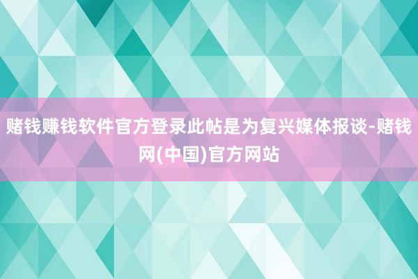 赌钱赚钱软件官方登录此帖是为复兴媒体报谈-赌钱网(中国)官方网站