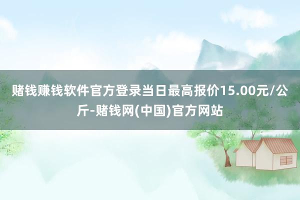 赌钱赚钱软件官方登录当日最高报价15.00元/公斤-赌钱网(中国)官方网站