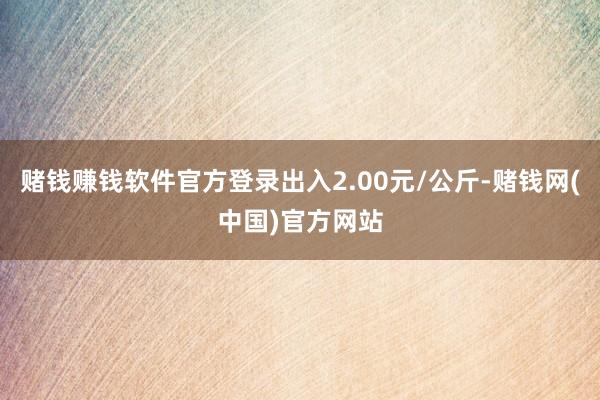 赌钱赚钱软件官方登录出入2.00元/公斤-赌钱网(中国)官方网站