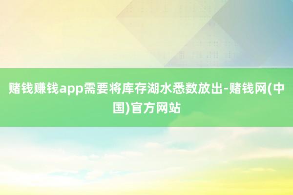 赌钱赚钱app需要将库存湖水悉数放出-赌钱网(中国)官方网站