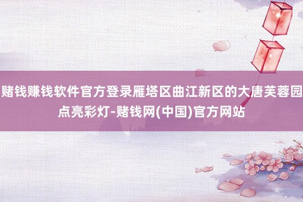赌钱赚钱软件官方登录雁塔区曲江新区的大唐芙蓉园点亮彩灯-赌钱网(中国)官方网站