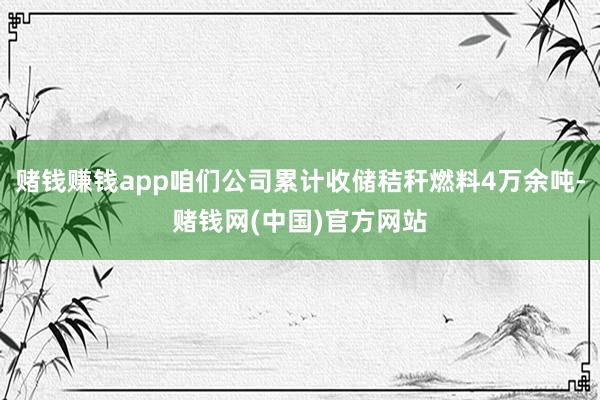 赌钱赚钱app咱们公司累计收储秸秆燃料4万余吨-赌钱网(中国)官方网站