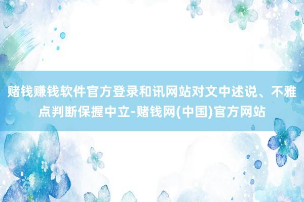赌钱赚钱软件官方登录和讯网站对文中述说、不雅点判断保握中立-赌钱网(中国)官方网站