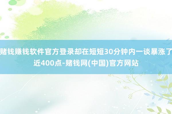 赌钱赚钱软件官方登录却在短短30分钟内一谈暴涨了近400点-赌钱网(中国)官方网站