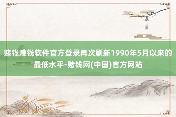 赌钱赚钱软件官方登录再次刷新1990年5月以来的最低水平-赌钱网(中国)官方网站