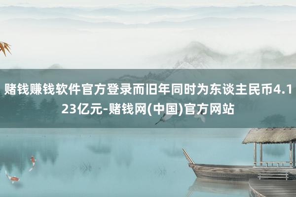 赌钱赚钱软件官方登录而旧年同时为东谈主民币4.123亿元-赌钱网(中国)官方网站