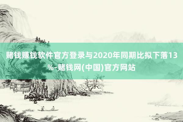 赌钱赚钱软件官方登录与2020年同期比拟下落13%-赌钱网(中国)官方网站