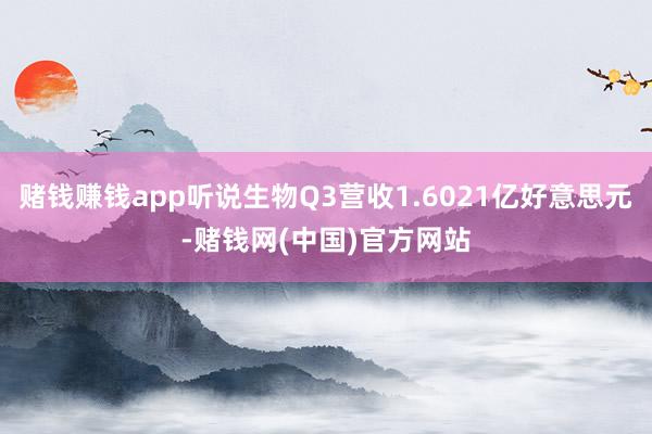 赌钱赚钱app听说生物Q3营收1.6021亿好意思元-赌钱网(中国)官方网站