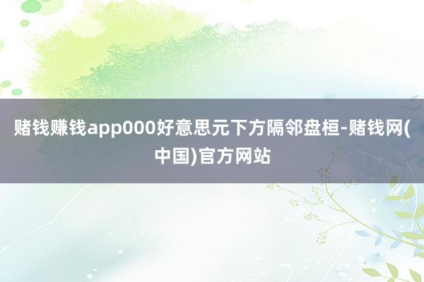 赌钱赚钱app000好意思元下方隔邻盘桓-赌钱网(中国)官方网站