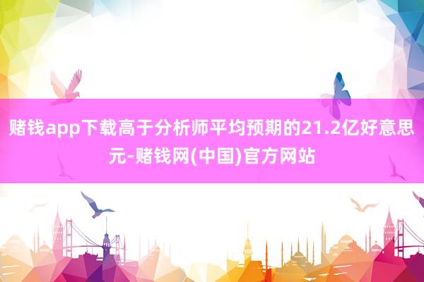 赌钱app下载高于分析师平均预期的21.2亿好意思元-赌钱网(中国)官方网站