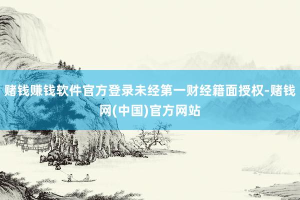 赌钱赚钱软件官方登录未经第一财经籍面授权-赌钱网(中国)官方网站
