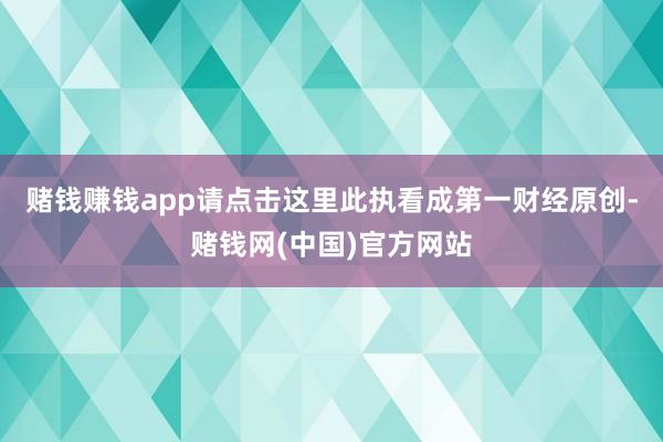 赌钱赚钱app请点击这里此执看成第一财经原创-赌钱网(中国)官方网站