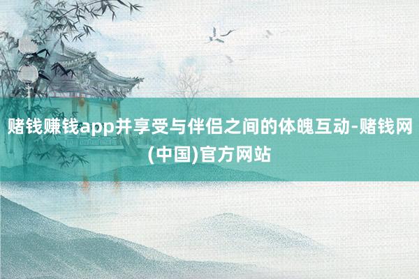 赌钱赚钱app并享受与伴侣之间的体魄互动-赌钱网(中国)官方网站
