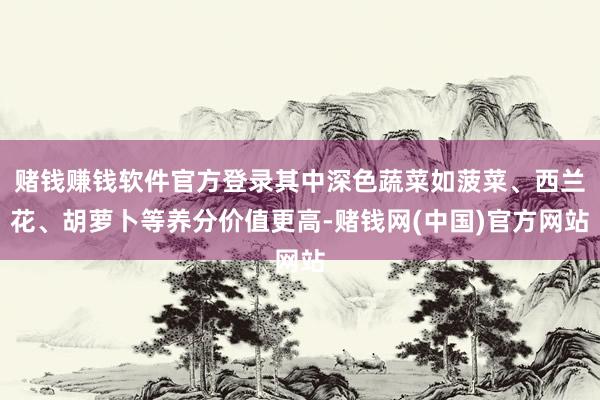 赌钱赚钱软件官方登录其中深色蔬菜如菠菜、西兰花、胡萝卜等养分价值更高-赌钱网(中国)官方网站