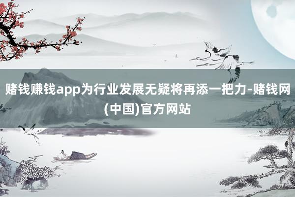 赌钱赚钱app为行业发展无疑将再添一把力-赌钱网(中国)官方网站