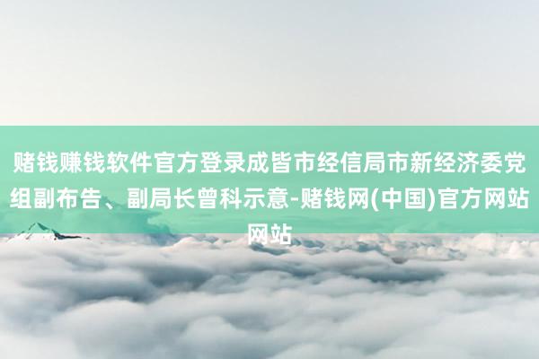 赌钱赚钱软件官方登录成皆市经信局市新经济委党组副布告、副局长曾科示意-赌钱网(中国)官方网站