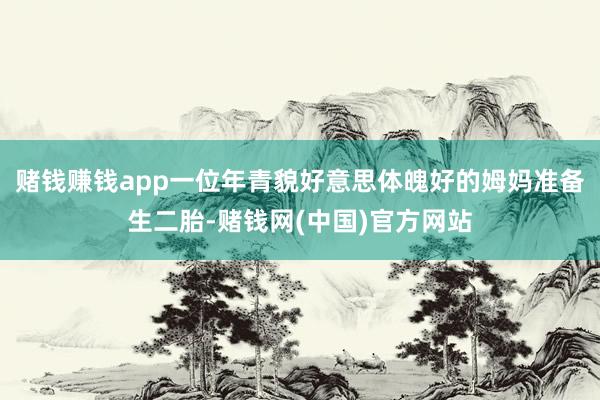 赌钱赚钱app一位年青貌好意思体魄好的姆妈准备生二胎-赌钱网(中国)官方网站