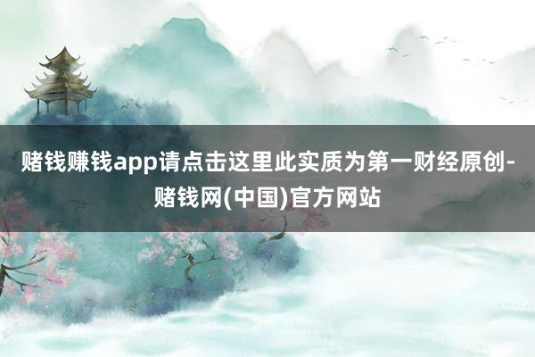 赌钱赚钱app请点击这里此实质为第一财经原创-赌钱网(中国)官方网站