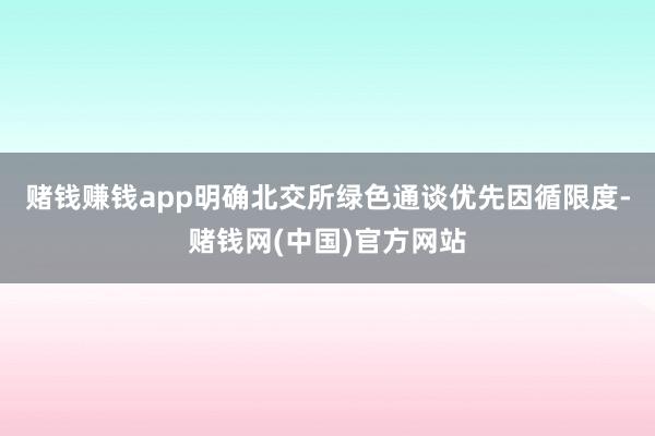 赌钱赚钱app明确北交所绿色通谈优先因循限度-赌钱网(中国)官方网站