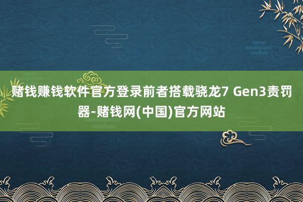 赌钱赚钱软件官方登录前者搭载骁龙7 Gen3责罚器-赌钱网(中国)官方网站