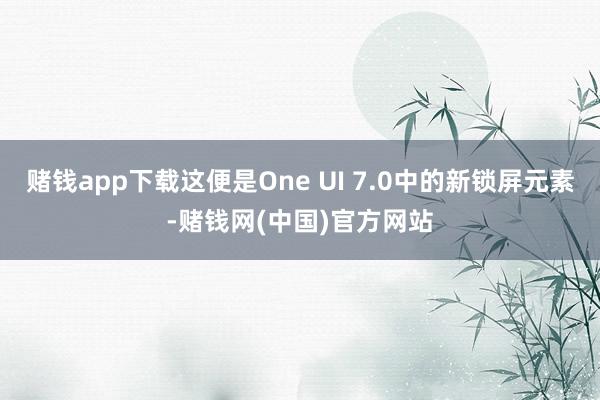 赌钱app下载这便是One UI 7.0中的新锁屏元素-赌钱网(中国)官方网站