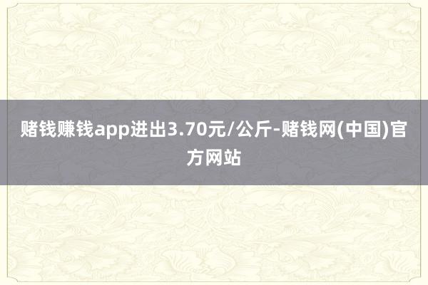 赌钱赚钱app进出3.70元/公斤-赌钱网(中国)官方网站