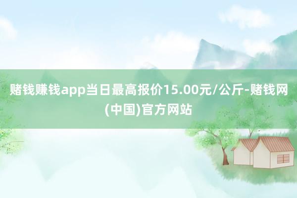 赌钱赚钱app当日最高报价15.00元/公斤-赌钱网(中国)官方网站