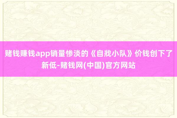 赌钱赚钱app销量惨淡的《自戕小队》价钱创下了新低-赌钱网(中国)官方网站