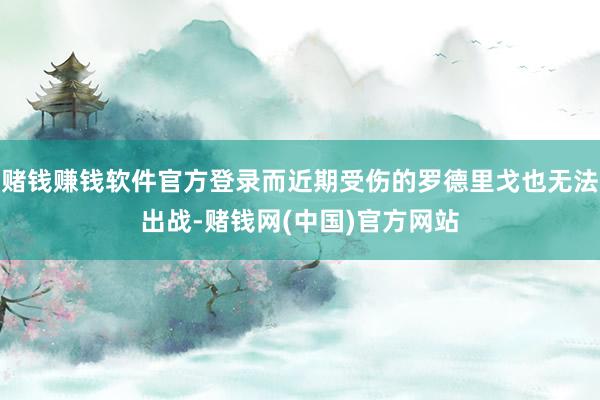 赌钱赚钱软件官方登录而近期受伤的罗德里戈也无法出战-赌钱网(中国)官方网站