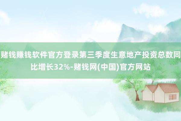 赌钱赚钱软件官方登录第三季度生意地产投资总数同比增长32%-赌钱网(中国)官方网