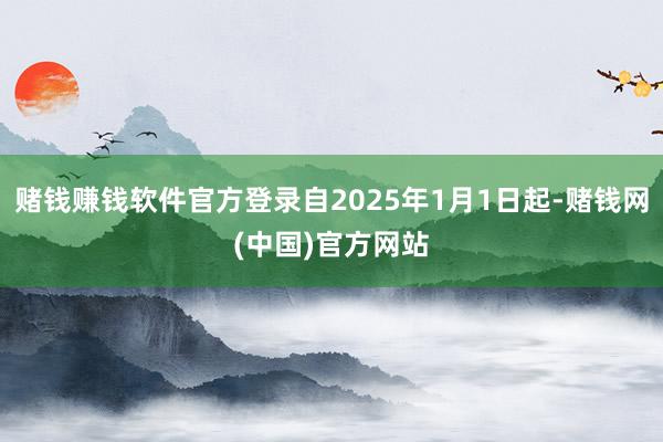 赌钱赚钱软件官方登录自2025年1月1日起-赌钱网(中国)官方网站