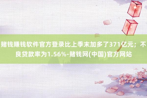赌钱赚钱软件官方登录比上季末加多了371亿元；不良贷款率为1.56%-赌钱网(中