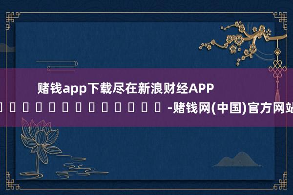 赌钱app下载尽在新浪财经APP            												