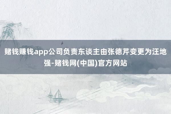赌钱赚钱app公司负责东谈主由张德芹变更为汪地强-赌钱网(中国)官方网站