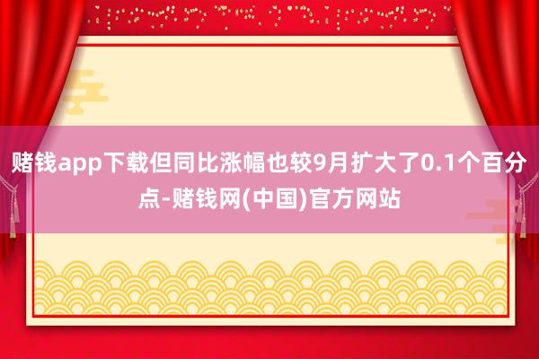赌钱app下载但同比涨幅也较9月扩大了0.1个百分点-赌钱网(中国)官方网站