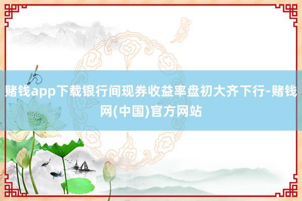 赌钱app下载银行间现券收益率盘初大齐下行-赌钱网(中国)官方网站