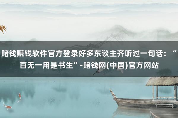 赌钱赚钱软件官方登录好多东谈主齐听过一句话：“百无一用是书生”-赌钱网(中国)官