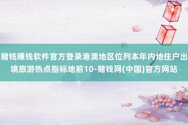 赌钱赚钱软件官方登录港澳地区位列本年内地住户出境旅游热点指标地前10-赌钱网(中
