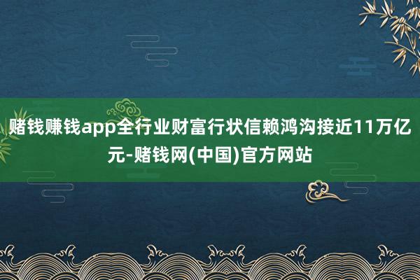 赌钱赚钱app全行业财富行状信赖鸿沟接近11万亿元-赌钱网(中国)官方网站