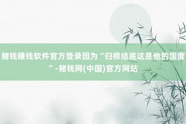 赌钱赚钱软件官方登录因为“归根结底这是他的国度”-赌钱网(中国)官方网站