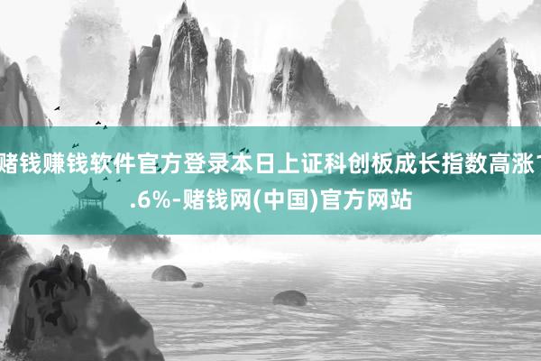 赌钱赚钱软件官方登录本日上证科创板成长指数高涨1.6%-赌钱网(中国)官方网站