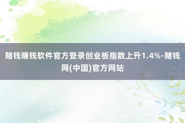 赌钱赚钱软件官方登录创业板指数上升1.4%-赌钱网(中国)官方网站