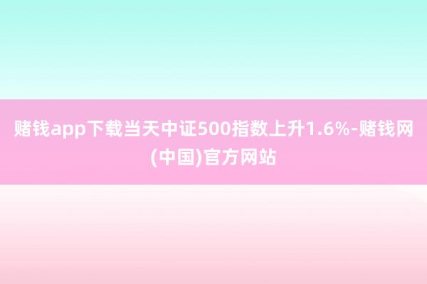 赌钱app下载当天中证500指数上升1.6%-赌钱网(中国)官方网站