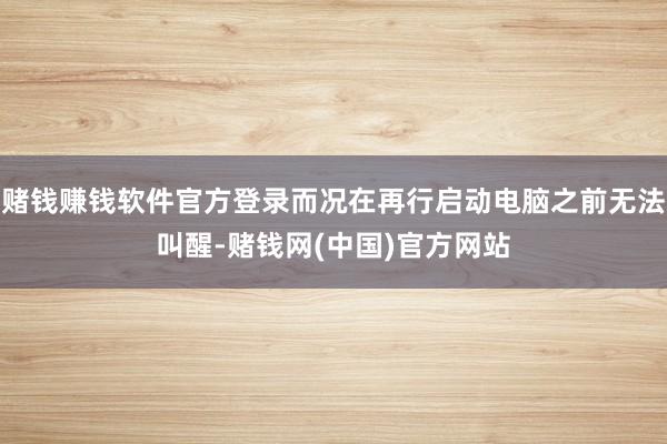 赌钱赚钱软件官方登录而况在再行启动电脑之前无法叫醒-赌钱网(中国)官方网站