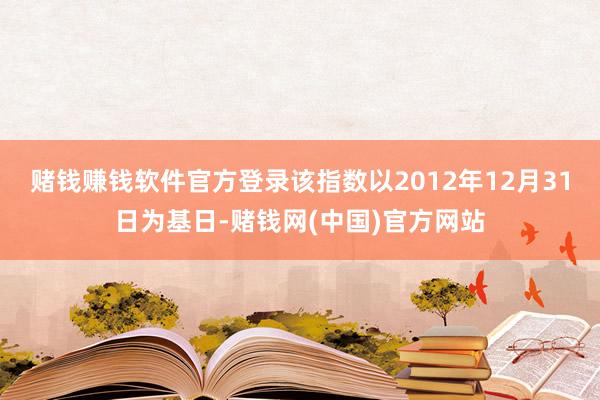 赌钱赚钱软件官方登录该指数以2012年12月31日为基日-赌钱网(中国)官方网站